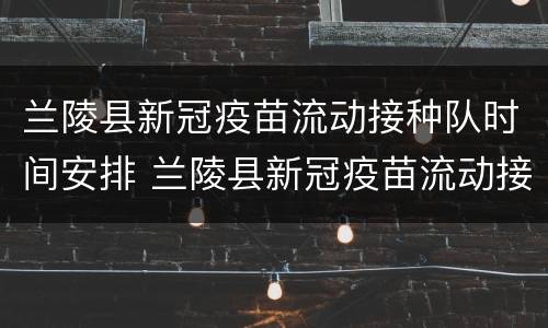 兰陵县新冠疫苗流动接种队时间安排 兰陵县新冠疫苗流动接种队时间安排