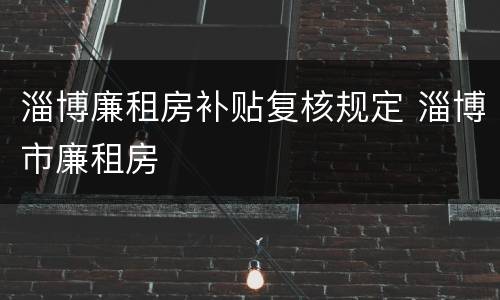 淄博廉租房补贴复核规定 淄博市廉租房