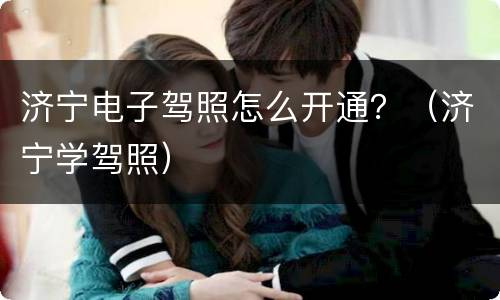 济宁电子驾照怎么开通？（济宁学驾照）