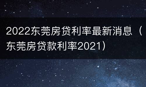 2022东莞房贷利率最新消息（东莞房贷款利率2021）