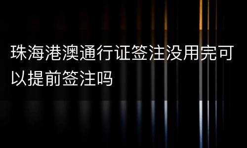 珠海港澳通行证签注没用完可以提前签注吗