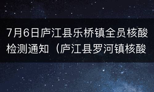 7月6日庐江县乐桥镇全员核酸检测通知（庐江县罗河镇核酸检测）