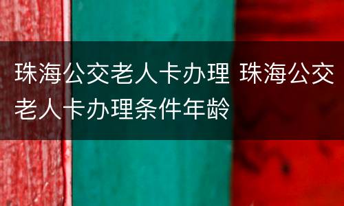 珠海公交老人卡办理 珠海公交老人卡办理条件年龄