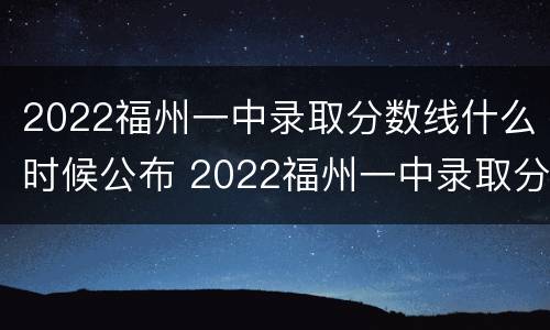 2022福州一中录取分数线什么时候公布 2022福州一中录取分数线什么时候公布的