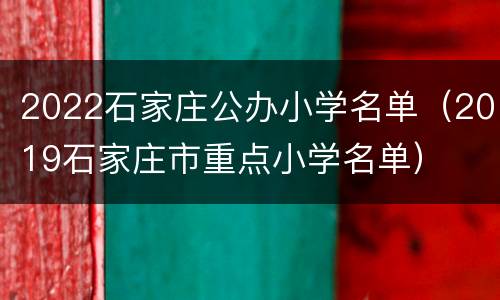 2022石家庄公办小学名单（2019石家庄市重点小学名单）
