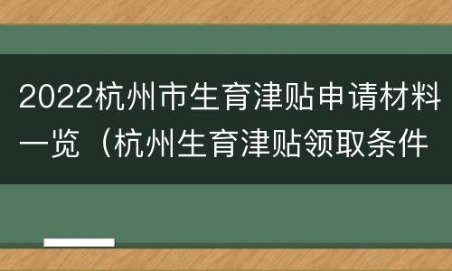 2022杭州市生育津贴申请材料一览（杭州生育津贴领取条件及标准2021）