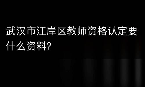 武汉市江岸区教师资格认定要什么资料？