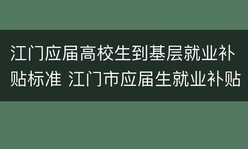 江门应届高校生到基层就业补贴标准 江门市应届生就业补贴