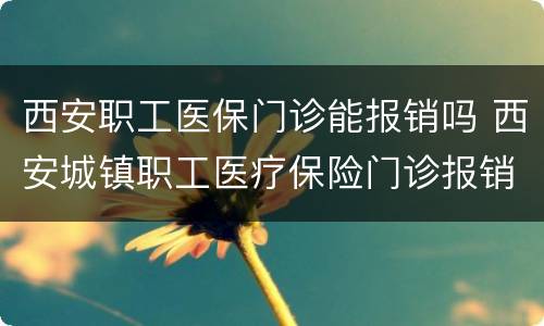 西安职工医保门诊能报销吗 西安城镇职工医疗保险门诊报销吗