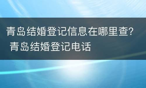 青岛结婚登记信息在哪里查？ 青岛结婚登记电话