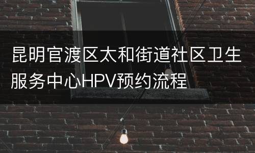 昆明官渡区太和街道社区卫生服务中心HPV预约流程