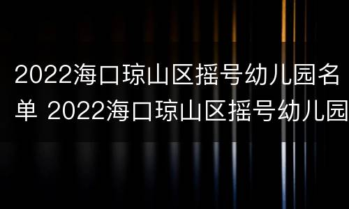 2022海口琼山区摇号幼儿园名单 2022海口琼山区摇号幼儿园名单公示