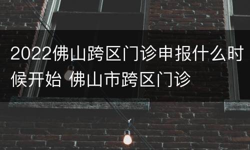 2022佛山跨区门诊申报什么时候开始 佛山市跨区门诊