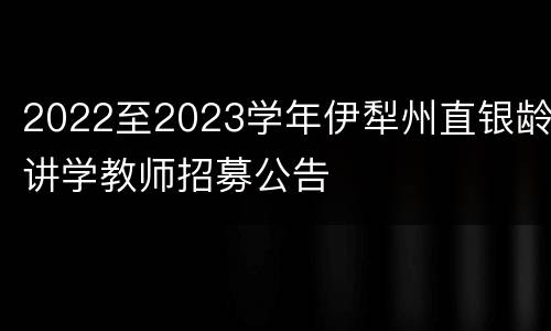2022至2023学年伊犁州直银龄讲学教师招募公告