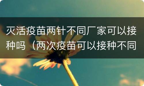 灭活疫苗两针不同厂家可以接种吗（两次疫苗可以接种不同厂家吗）