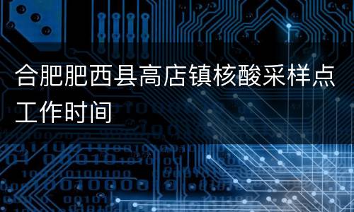 合肥肥西县高店镇核酸采样点工作时间