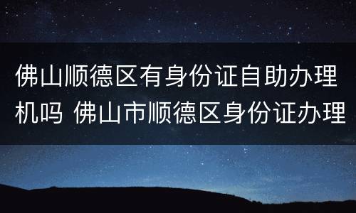 佛山顺德区有身份证自助办理机吗 佛山市顺德区身份证办理点