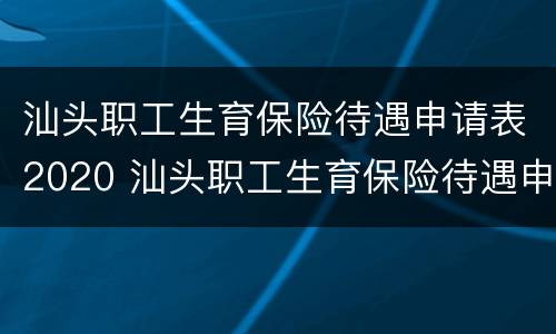 汕头职工生育保险待遇申请表2020 汕头职工生育保险待遇申请表2020年