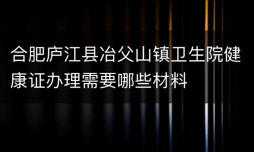 合肥庐江县冶父山镇卫生院健康证办理需要哪些材料
