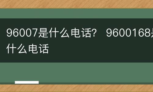 96007是什么电话？ 9600168是什么电话