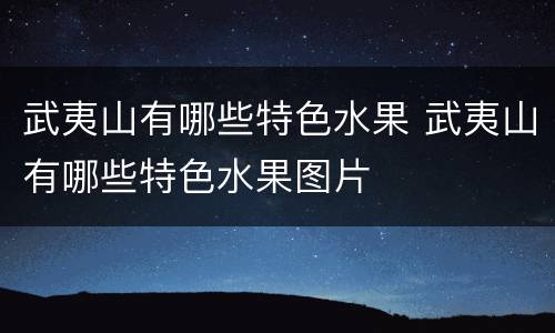 武夷山有哪些特色水果 武夷山有哪些特色水果图片
