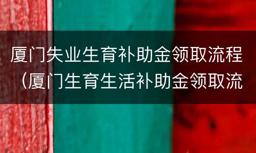 厦门失业生育补助金领取流程（厦门生育生活补助金领取流程）