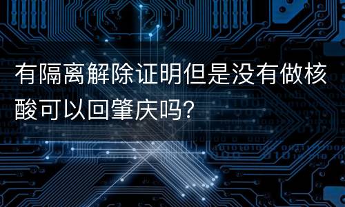 有隔离解除证明但是没有做核酸可以回肇庆吗？