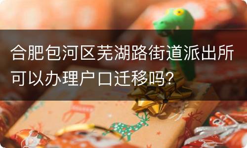 合肥包河区芜湖路街道派出所可以办理户口迁移吗？