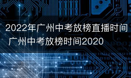 2022年广州中考放榜直播时间 广州中考放榜时间2020