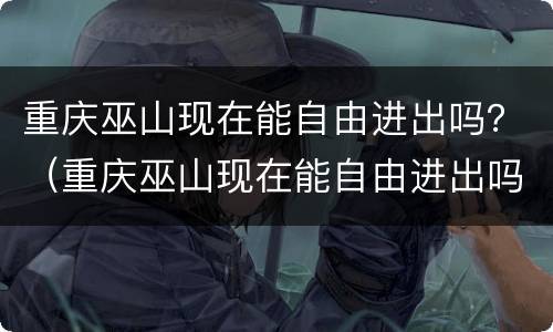 重庆巫山现在能自由进出吗？（重庆巫山现在能自由进出吗最新）