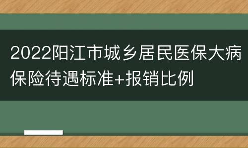 2022阳江市城乡居民医保大病保险待遇标准+报销比例