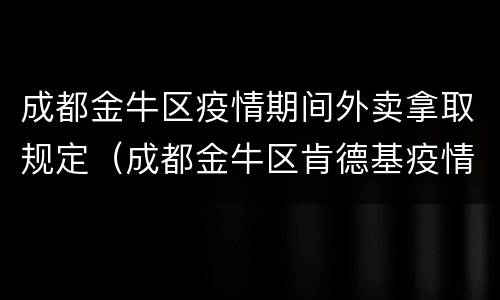 成都金牛区疫情期间外卖拿取规定（成都金牛区肯德基疫情）