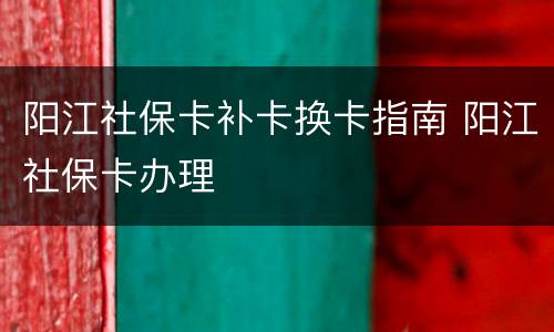 阳江社保卡补卡换卡指南 阳江社保卡办理