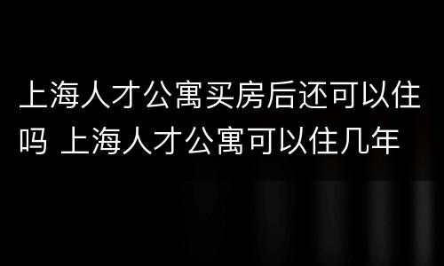 上海人才公寓买房后还可以住吗 上海人才公寓可以住几年
