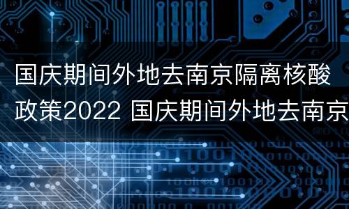 国庆期间外地去南京隔离核酸政策2022 国庆期间外地去南京隔离核酸政策2022年8月