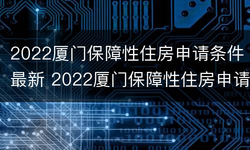 2022厦门保障性住房申请条件最新 2022厦门保障性住房申请条件最新政策