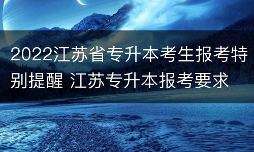 2022江苏省专升本考生报考特别提醒 江苏专升本报考要求