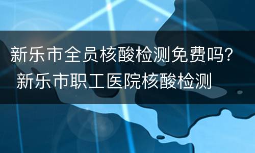 新乐市全员核酸检测免费吗？ 新乐市职工医院核酸检测