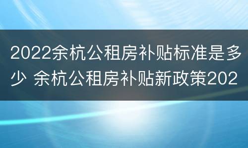 2022余杭公租房补贴标准是多少 余杭公租房补贴新政策2020
