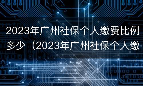 2023年广州社保个人缴费比例多少（2023年广州社保个人缴费比例多少钱）