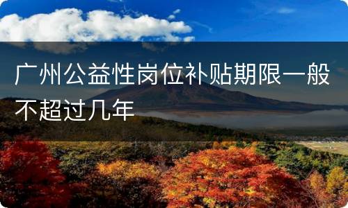广州公益性岗位补贴期限一般不超过几年