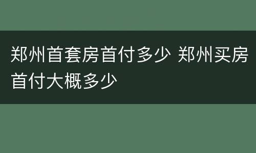 郑州首套房首付多少 郑州买房首付大概多少