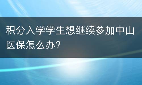 积分入学学生想继续参加中山医保怎么办?
