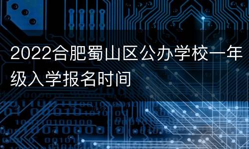 2022合肥蜀山区公办学校一年级入学报名时间
