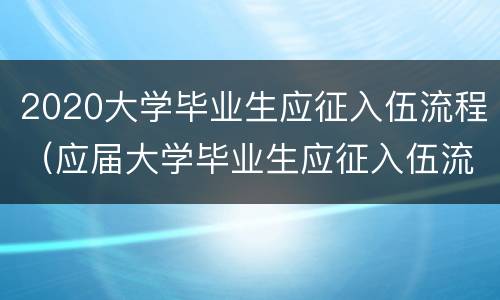 2020大学毕业生应征入伍流程（应届大学毕业生应征入伍流程）