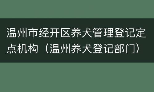 温州市经开区养犬管理登记定点机构（温州养犬登记部门）