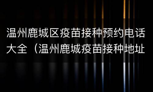 温州鹿城区疫苗接种预约电话大全（温州鹿城疫苗接种地址）