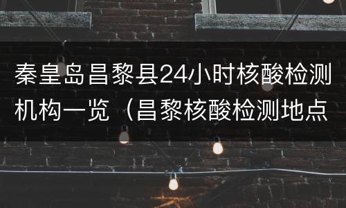 秦皇岛昌黎县24小时核酸检测机构一览（昌黎核酸检测地点）