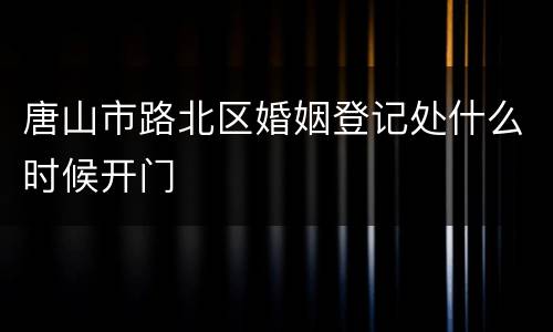 唐山市路北区婚姻登记处什么时候开门