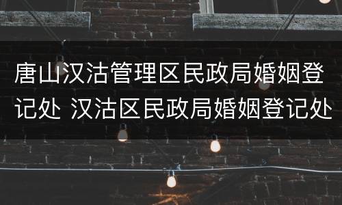 唐山汉沽管理区民政局婚姻登记处 汉沽区民政局婚姻登记处电话